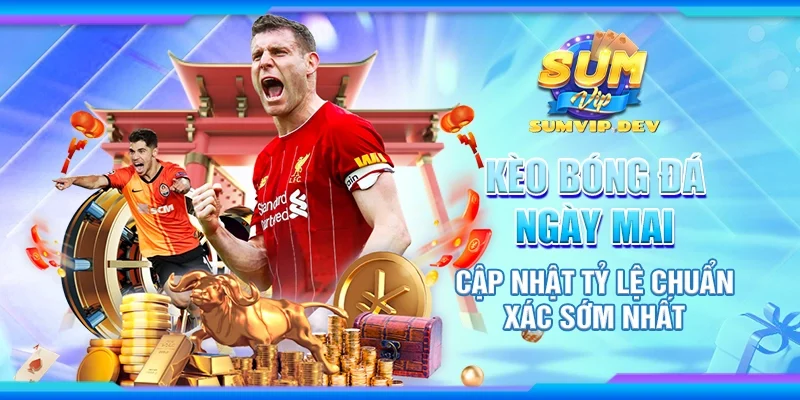 Kèo bóng đá ngày mai - Cập nhật tỷ lệ chuẩn xác sớm nhất